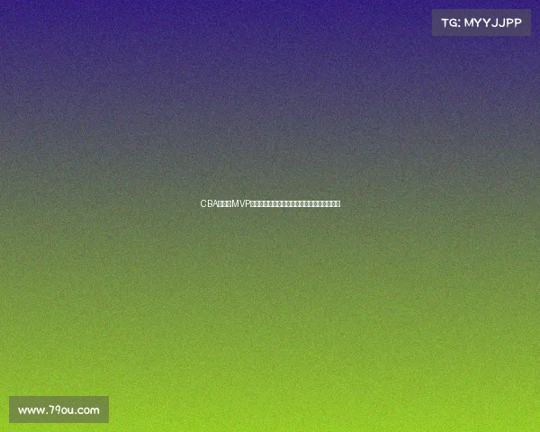 CBA总决赛MVP荣誉之争谁将成就历史新星打造球队荣耀时刻